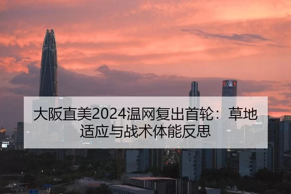 大阪直美2024温网复出首轮：草地适应与战术体能反思