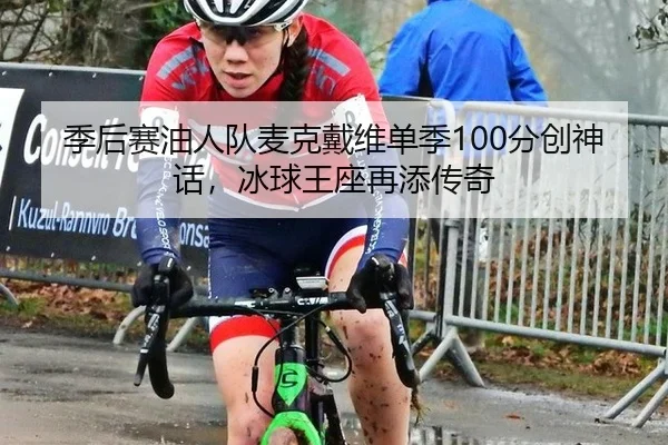 季后赛油人队麦克戴维单季100分创神话，冰球王座再添传奇