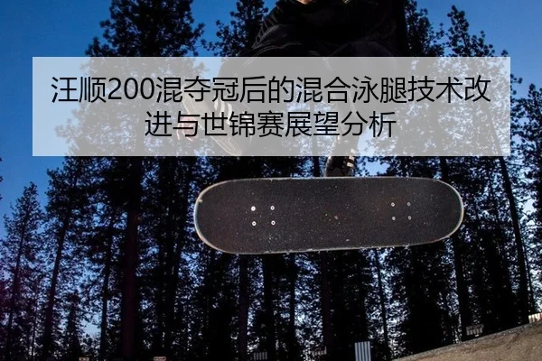 汪顺200混夺冠后的混合泳腿技术改进与世锦赛展望分析